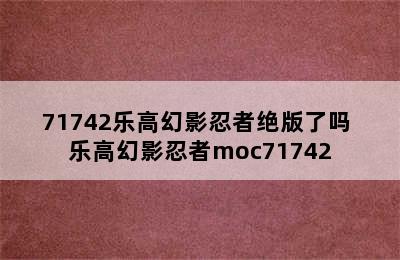 71742乐高幻影忍者绝版了吗 乐高幻影忍者moc71742